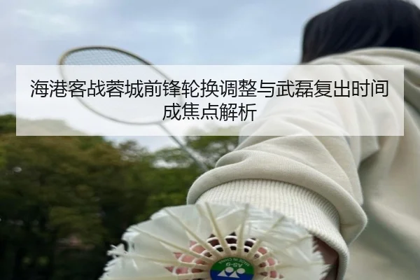 海港客战蓉城前锋轮换调整与武磊复出时间成焦点解析